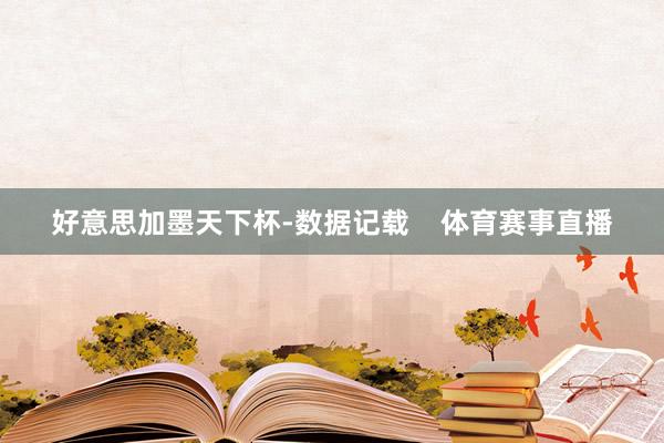 好意思加墨天下杯-数据记载    体育赛事直播