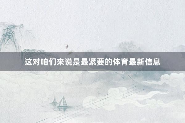这对咱们来说是最紧要的体育最新信息