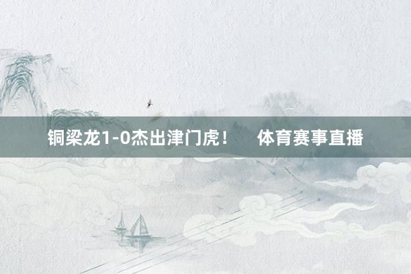铜梁龙1-0杰出津门虎！    体育赛事直播